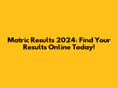 Matric Results 2024: Find Your Results Online Today!