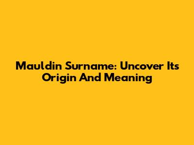 Mauldin Surname: Uncover Its Origin And Meaning