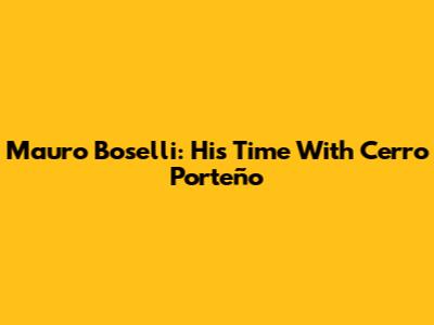 Mauro Boselli: His Time With Cerro Porteño