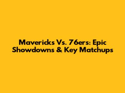 Mavericks Vs. 76ers: Epic Showdowns & Key Matchups