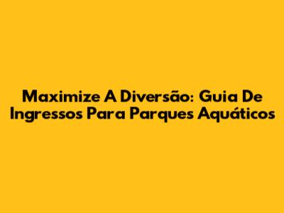 Maximize A Diversão: Guia De Ingressos Para Parques Aquáticos