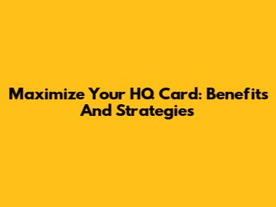 Maximize Your HQ Card: Benefits And Strategies