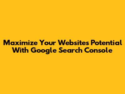 Maximize Your Website's Potential With Google Search Console