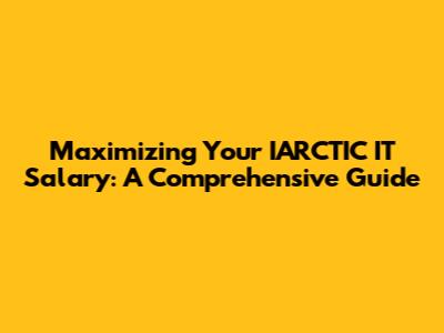 Maximizing Your IARCTIC IT Salary: A Comprehensive Guide