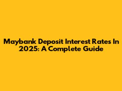 Maybank Deposit Interest Rates In 2025: A Complete Guide