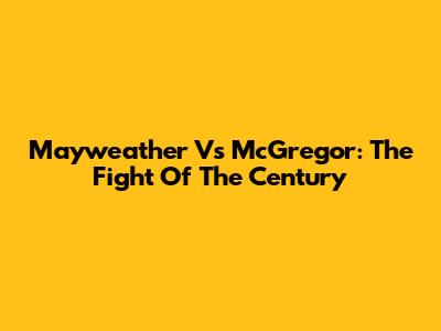 Mayweather Vs McGregor: The Fight Of The Century