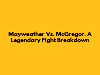 Mayweather Vs. McGregor: A Legendary Fight Breakdown