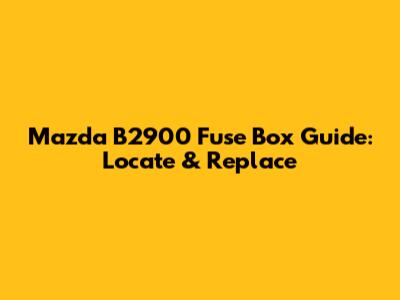 Mazda B2900 Fuse Box Guide: Locate & Replace