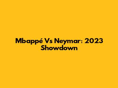 Mbappé Vs Neymar: 2023 Showdown
