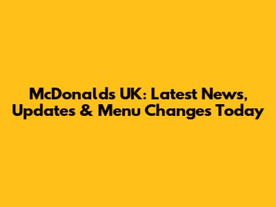 McDonald's UK: Latest News, Updates & Menu Changes Today