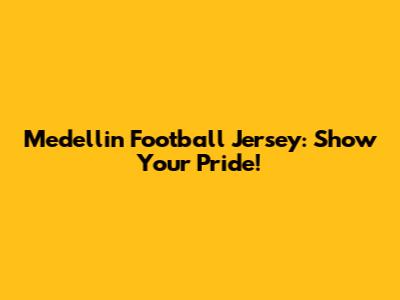 Medellin Football Jersey: Show Your Pride!