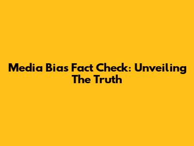 Media Bias Fact Check: Unveiling The Truth