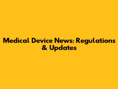 Medical Device News: Regulations & Updates
