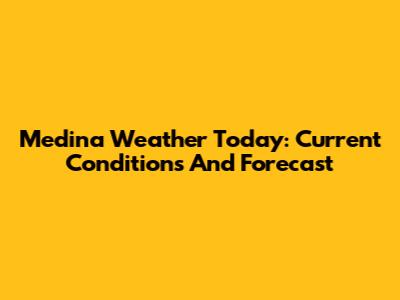 Medina Weather Today: Current Conditions And Forecast