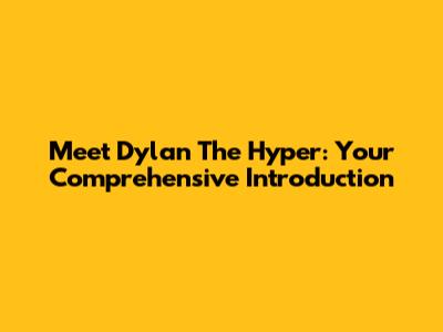 Meet Dylan The Hyper: Your Comprehensive Introduction