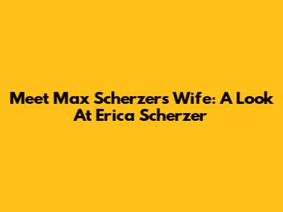 Meet Max Scherzer's Wife: A Look At Erica Scherzer
