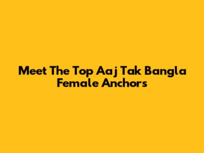 Meet The Top Aaj Tak Bangla Female Anchors