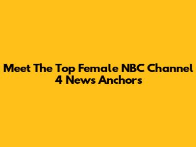 Meet The Top Female NBC Channel 4 News Anchors