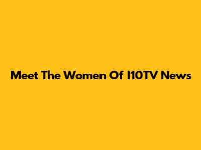 Meet The Women Of I10TV News