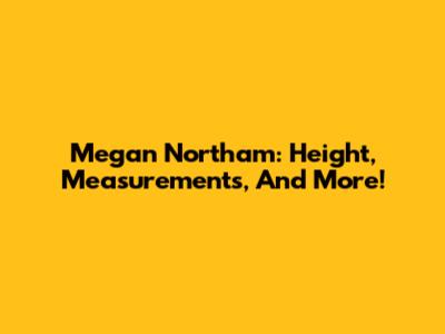 Megan Northam: Height, Measurements, And More!