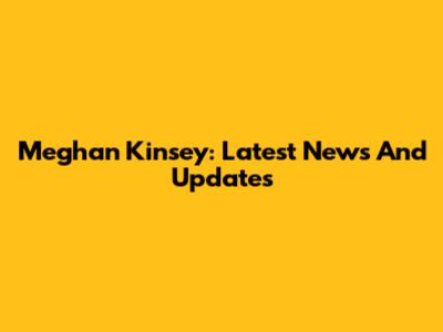 Meghan Kinsey: Latest News And Updates