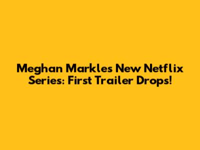 Meghan Markle's New Netflix Series: First Trailer Drops!