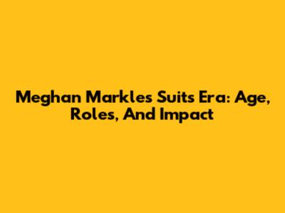 Meghan Markle's Suits Era: Age, Roles, And Impact