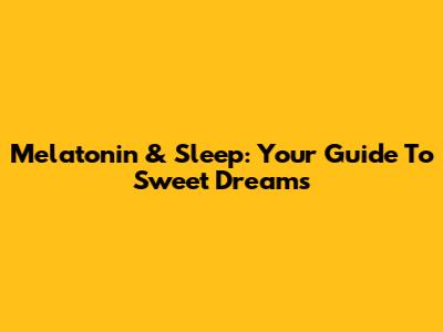 Melatonin & Sleep: Your Guide To Sweet Dreams