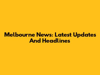 Melbourne News: Latest Updates And Headlines