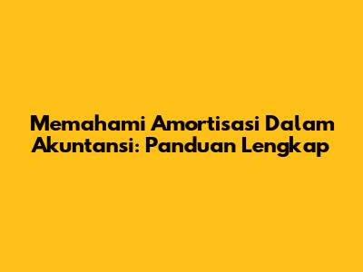 Memahami Amortisasi Dalam Akuntansi: Panduan Lengkap