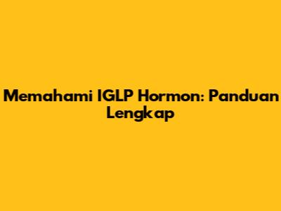 Memahami IGLP Hormon: Panduan Lengkap