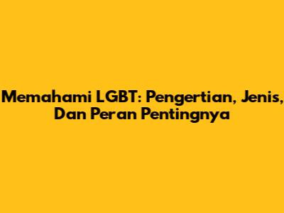 Memahami LGBT: Pengertian, Jenis, Dan Peran Pentingnya