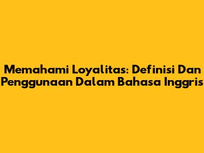 Memahami Loyalitas: Definisi Dan Penggunaan Dalam Bahasa Inggris