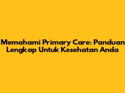 Memahami Primary Care: Panduan Lengkap Untuk Kesehatan Anda