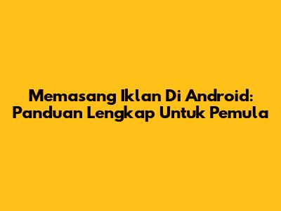 Memasang Iklan Di Android: Panduan Lengkap Untuk Pemula