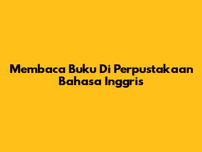 Membaca Buku Di Perpustakaan Bahasa Inggris