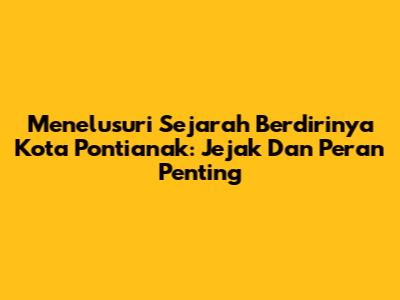 Menelusuri Sejarah Berdirinya Kota Pontianak: Jejak Dan Peran Penting