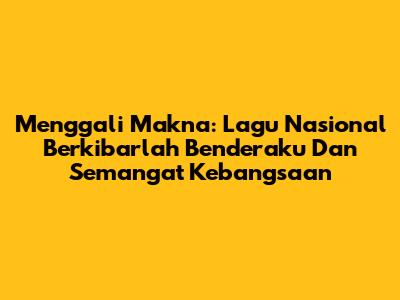 Menggali Makna: Lagu Nasional 'Berkibarlah Benderaku' Dan Semangat Kebangsaan