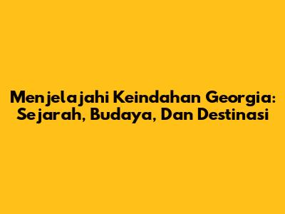 Menjelajahi Keindahan Georgia: Sejarah, Budaya, Dan Destinasi