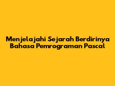 Menjelajahi Sejarah Berdirinya Bahasa Pemrograman Pascal