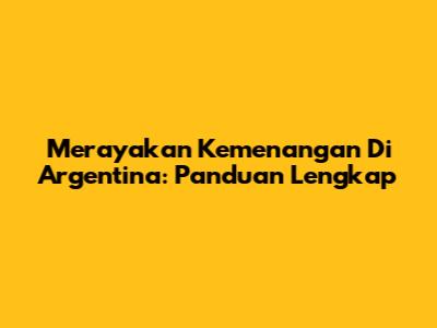 Merayakan Kemenangan Di Argentina: Panduan Lengkap