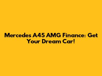 Mercedes A45 AMG Finance: Get Your Dream Car!