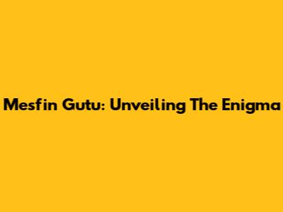 Mesfin Gutu: Unveiling The Enigma
