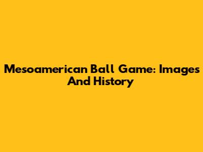 Mesoamerican Ball Game: Images And History