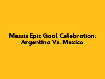 Messi's Epic Goal Celebration: Argentina Vs. Mexico