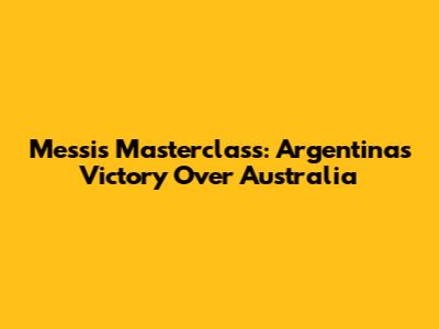 Messi's Masterclass: Argentina's Victory Over Australia