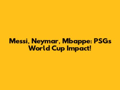 Messi, Neymar, Mbappe: PSG's World Cup Impact!