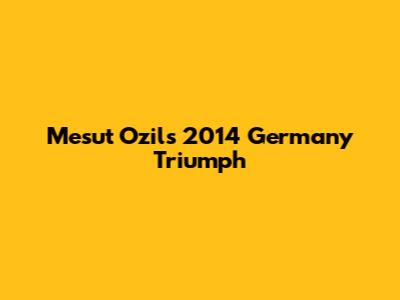 Mesut Ozil's 2014 Germany Triumph