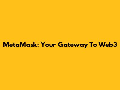 MetaMask: Your Gateway To Web3