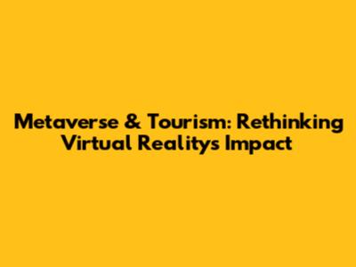 Metaverse & Tourism: Rethinking Virtual Reality's Impact